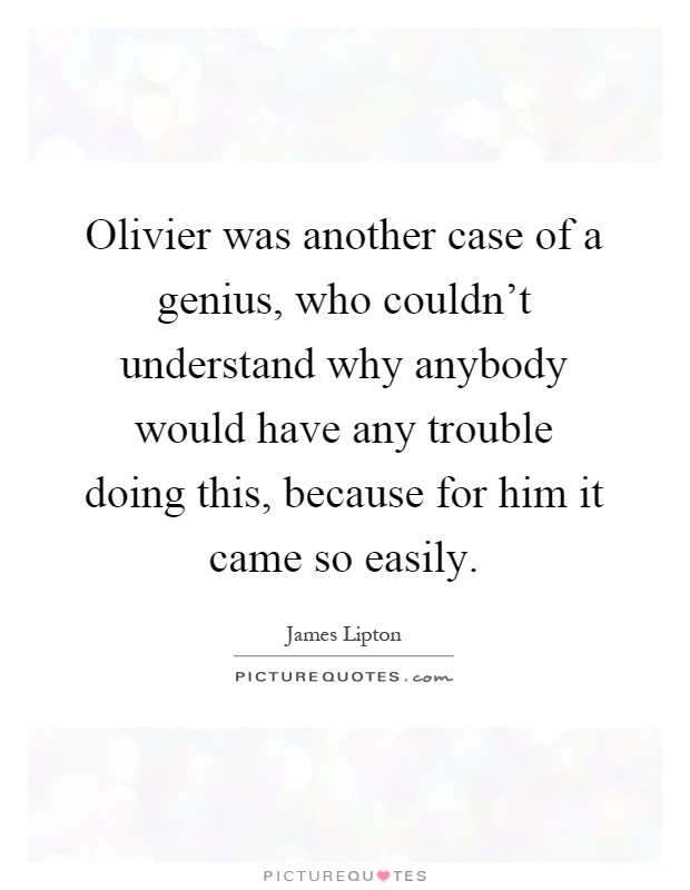 Olivier was another case of a genius, who couldn't understand why anybody would have any trouble doing this, because for him it came so easily Picture Quote #1