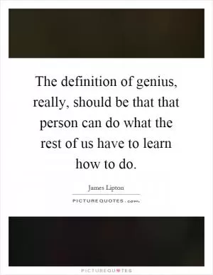 The definition of genius, really, should be that that person can do what the rest of us have to learn how to do Picture Quote #1