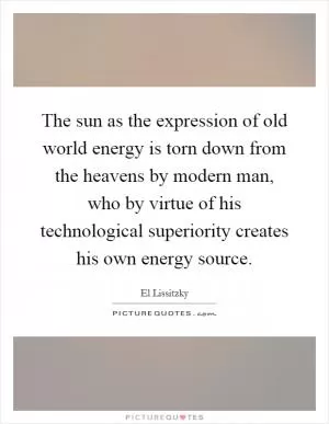 The sun as the expression of old world energy is torn down from the heavens by modern man, who by virtue of his technological superiority creates his own energy source Picture Quote #1