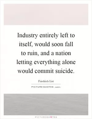 Industry entirely left to itself, would soon fall to ruin, and a nation letting everything alone would commit suicide Picture Quote #1