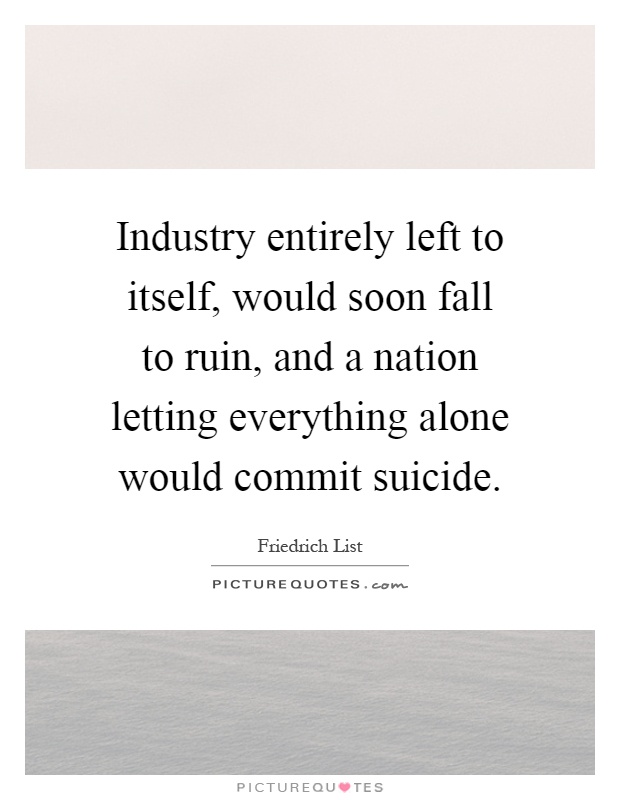 Industry entirely left to itself, would soon fall to ruin, and a nation letting everything alone would commit suicide Picture Quote #1