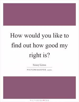 How would you like to find out how good my right is? Picture Quote #1