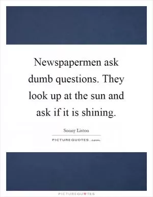 Newspapermen ask dumb questions. They look up at the sun and ask if it is shining Picture Quote #1