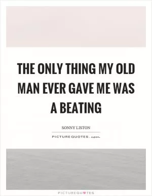 The only thing my old man ever gave me was a beating Picture Quote #1