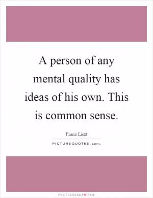 A person of any mental quality has ideas of his own. This is common sense Picture Quote #1