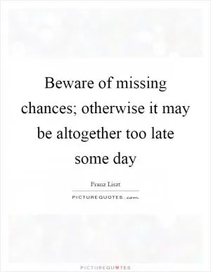 Beware of missing chances; otherwise it may be altogether too late some day Picture Quote #1