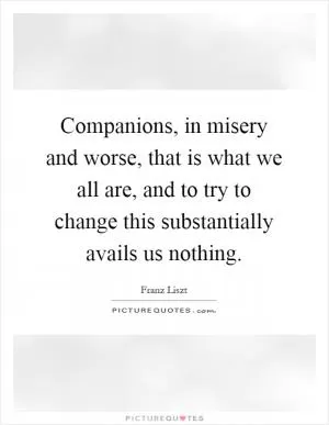 Companions, in misery and worse, that is what we all are, and to try to change this substantially avails us nothing Picture Quote #1