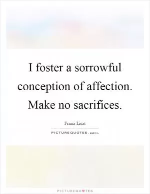 I foster a sorrowful conception of affection. Make no sacrifices Picture Quote #1