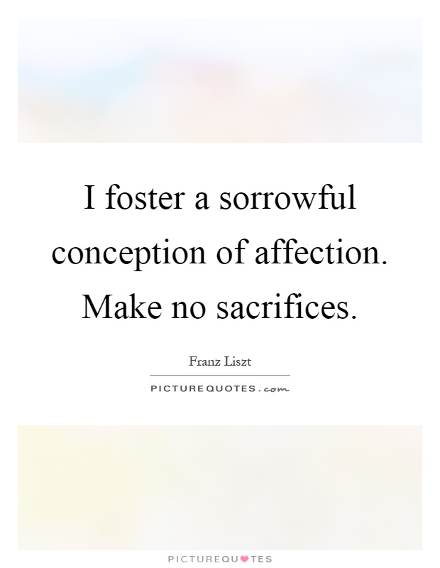 I foster a sorrowful conception of affection. Make no sacrifices Picture Quote #1