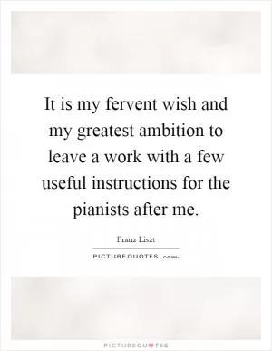 It is my fervent wish and my greatest ambition to leave a work with a few useful instructions for the pianists after me Picture Quote #1
