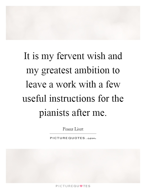 It is my fervent wish and my greatest ambition to leave a work with a few useful instructions for the pianists after me Picture Quote #1