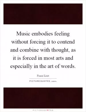 Music embodies feeling without forcing it to contend and combine with thought, as it is forced in most arts and especially in the art of words Picture Quote #1