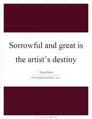 Sorrowful and great is the artist’s destiny Picture Quote #1