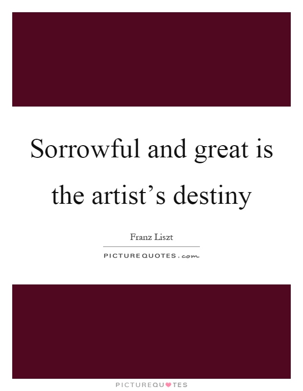 Sorrowful and great is the artist's destiny Picture Quote #1