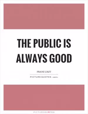 The public is always good Picture Quote #1