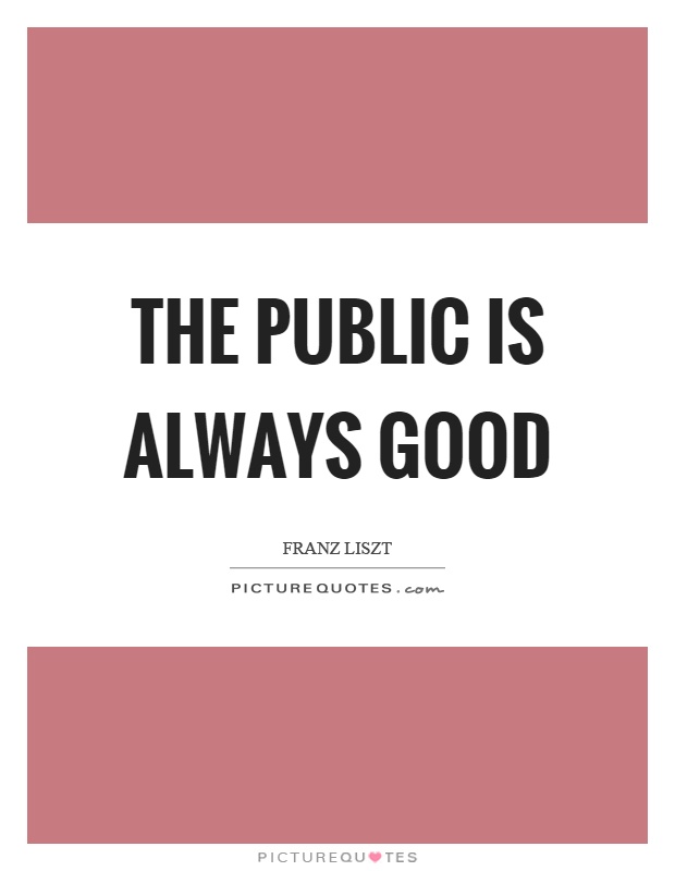 The public is always good Picture Quote #1