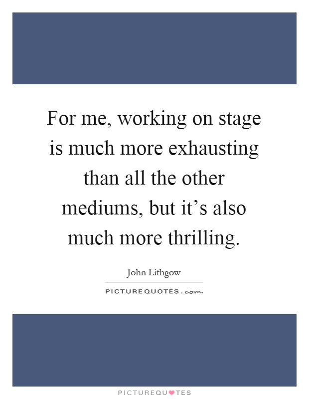 For me, working on stage is much more exhausting than all the other mediums, but it's also much more thrilling Picture Quote #1