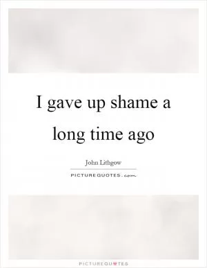 I gave up shame a long time ago Picture Quote #1