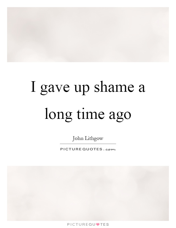 I gave up shame a long time ago Picture Quote #1