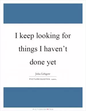 I keep looking for things I haven’t done yet Picture Quote #1