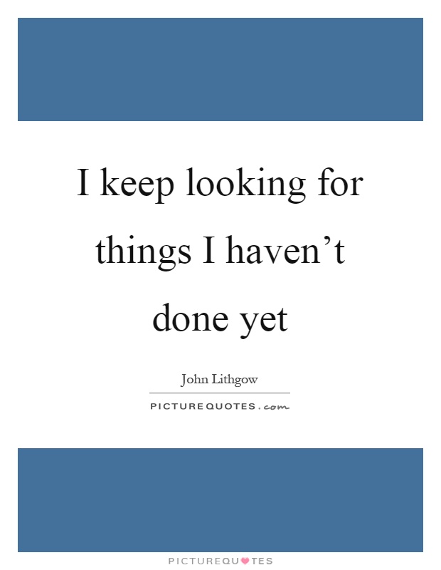 I keep looking for things I haven't done yet Picture Quote #1