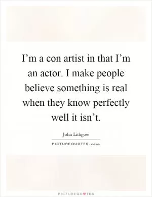 I’m a con artist in that I’m an actor. I make people believe something is real when they know perfectly well it isn’t Picture Quote #1