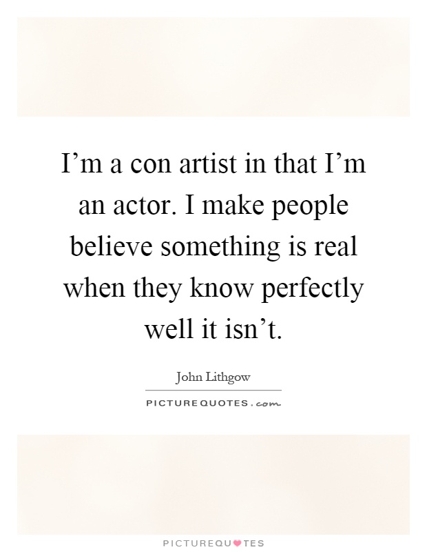 I'm a con artist in that I'm an actor. I make people believe something is real when they know perfectly well it isn't Picture Quote #1