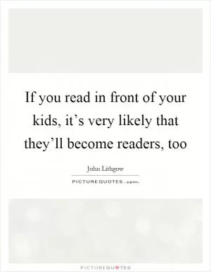 If you read in front of your kids, it’s very likely that they’ll become readers, too Picture Quote #1