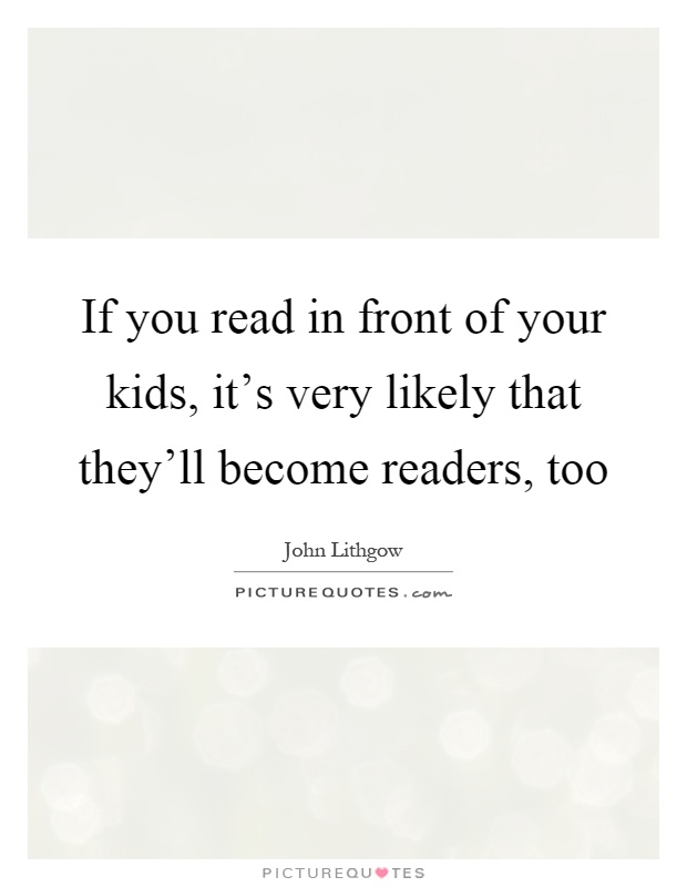 If you read in front of your kids, it's very likely that they'll become readers, too Picture Quote #1