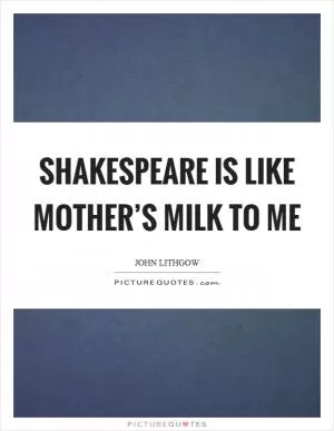 Shakespeare is like mother’s milk to me Picture Quote #1