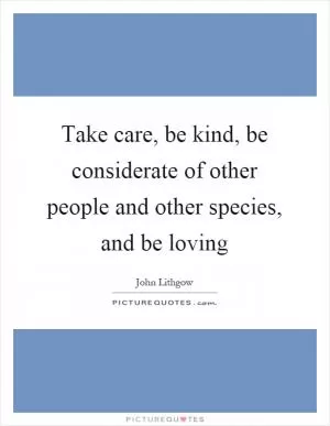 Take care, be kind, be considerate of other people and other species, and be loving Picture Quote #1