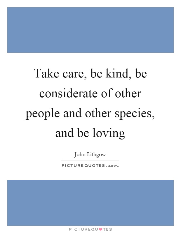 Take care, be kind, be considerate of other people and other species, and be loving Picture Quote #1