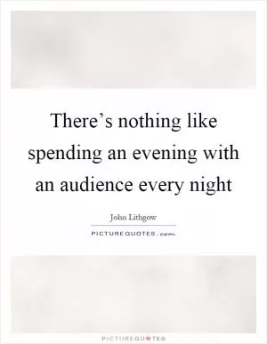 There’s nothing like spending an evening with an audience every night Picture Quote #1