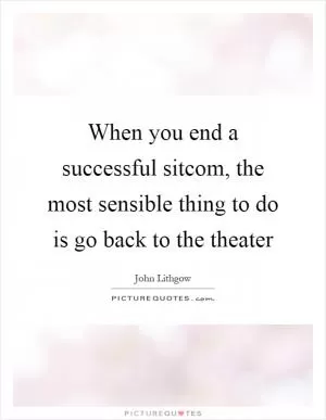 When you end a successful sitcom, the most sensible thing to do is go back to the theater Picture Quote #1