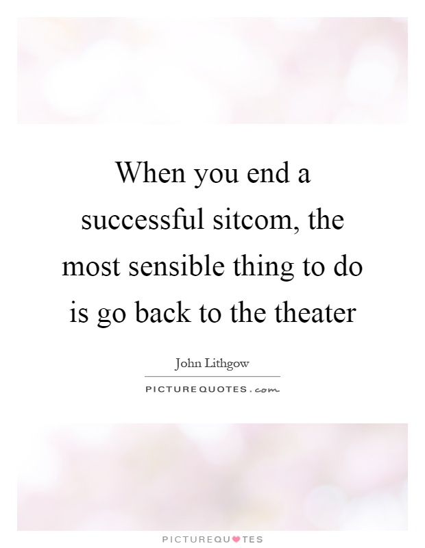 When you end a successful sitcom, the most sensible thing to do is go back to the theater Picture Quote #1