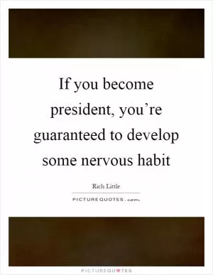 If you become president, you’re guaranteed to develop some nervous habit Picture Quote #1
