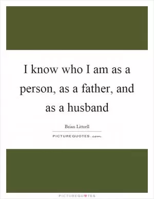 I know who I am as a person, as a father, and as a husband Picture Quote #1