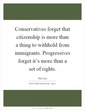 Conservatives forget that citizenship is more than a thing to withhold from immigrants. Progressives forget it’s more than a set of rights Picture Quote #1