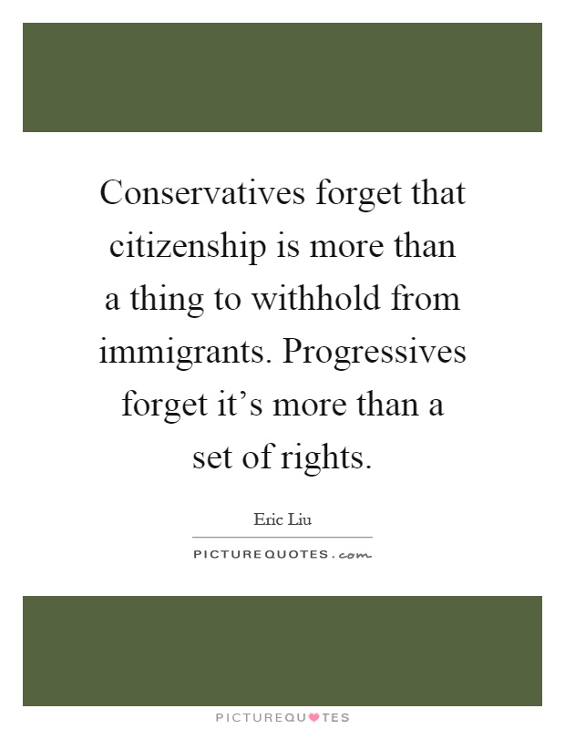 Conservatives forget that citizenship is more than a thing to withhold from immigrants. Progressives forget it's more than a set of rights Picture Quote #1