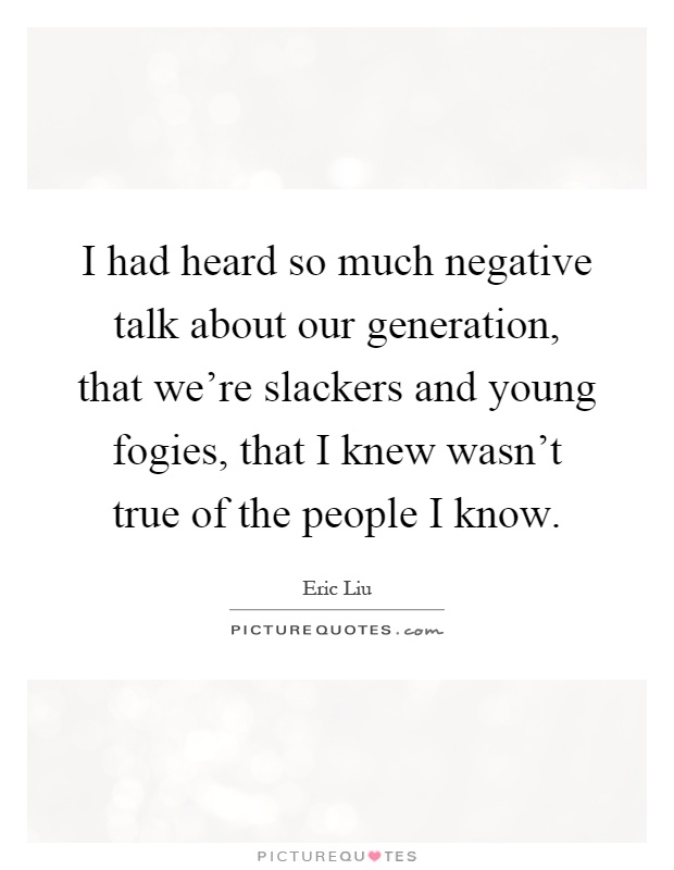 I had heard so much negative talk about our generation, that we're slackers and young fogies, that I knew wasn't true of the people I know Picture Quote #1