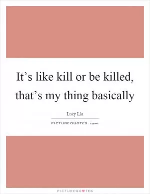 It’s like kill or be killed, that’s my thing basically Picture Quote #1