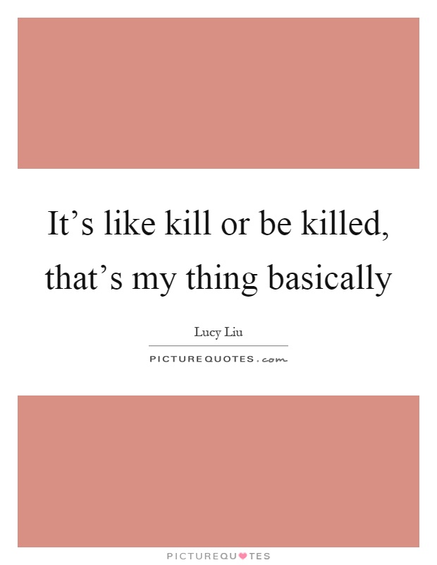 It's like kill or be killed, that's my thing basically Picture Quote #1