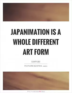 Japanimation is a whole different art form Picture Quote #1