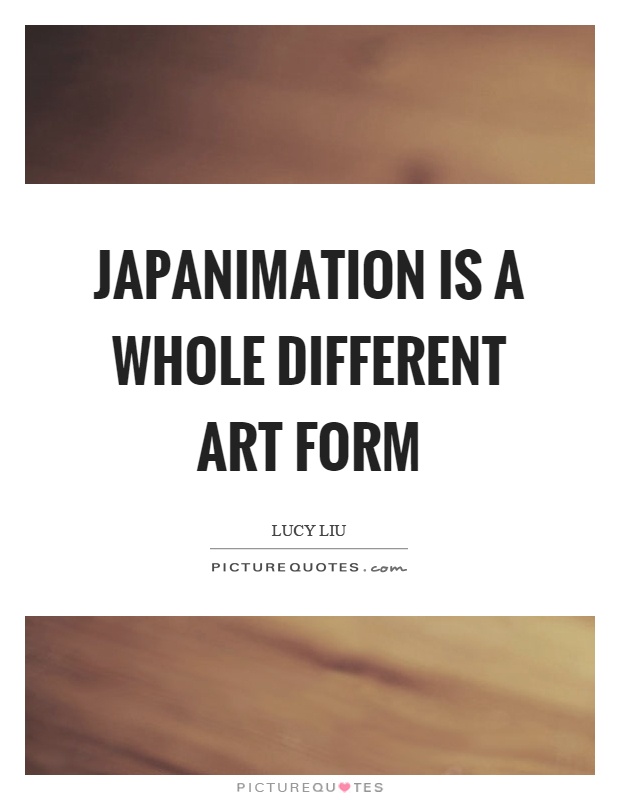 Japanimation is a whole different art form Picture Quote #1