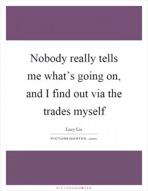 Nobody really tells me what’s going on, and I find out via the trades myself Picture Quote #1