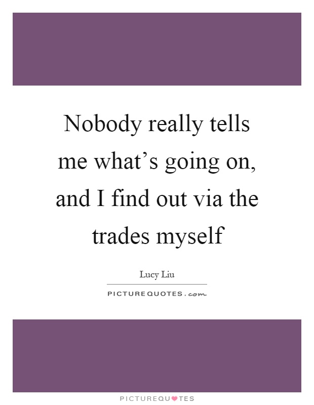 Nobody really tells me what's going on, and I find out via the trades myself Picture Quote #1