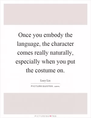 Once you embody the language, the character comes really naturally, especially when you put the costume on Picture Quote #1