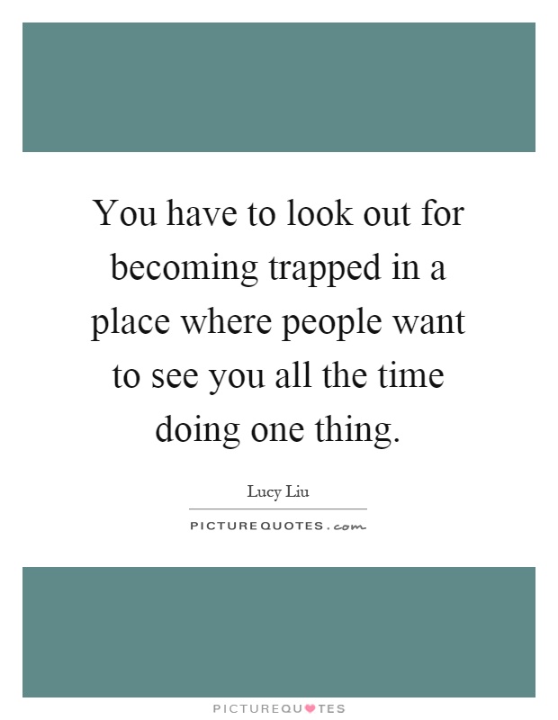 You have to look out for becoming trapped in a place where people want to see you all the time doing one thing Picture Quote #1
