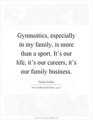 Gymnastics, especially in my family, is more than a sport. It’s our life, it’s our careers, it’s our family business Picture Quote #1