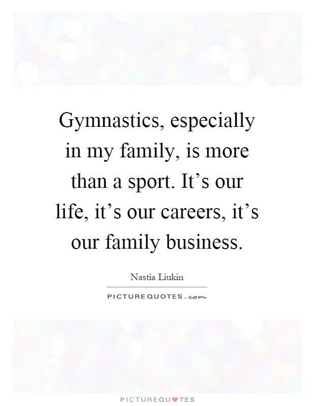 Gymnastics, especially in my family, is more than a sport. It's our life, it's our careers, it's our family business Picture Quote #1